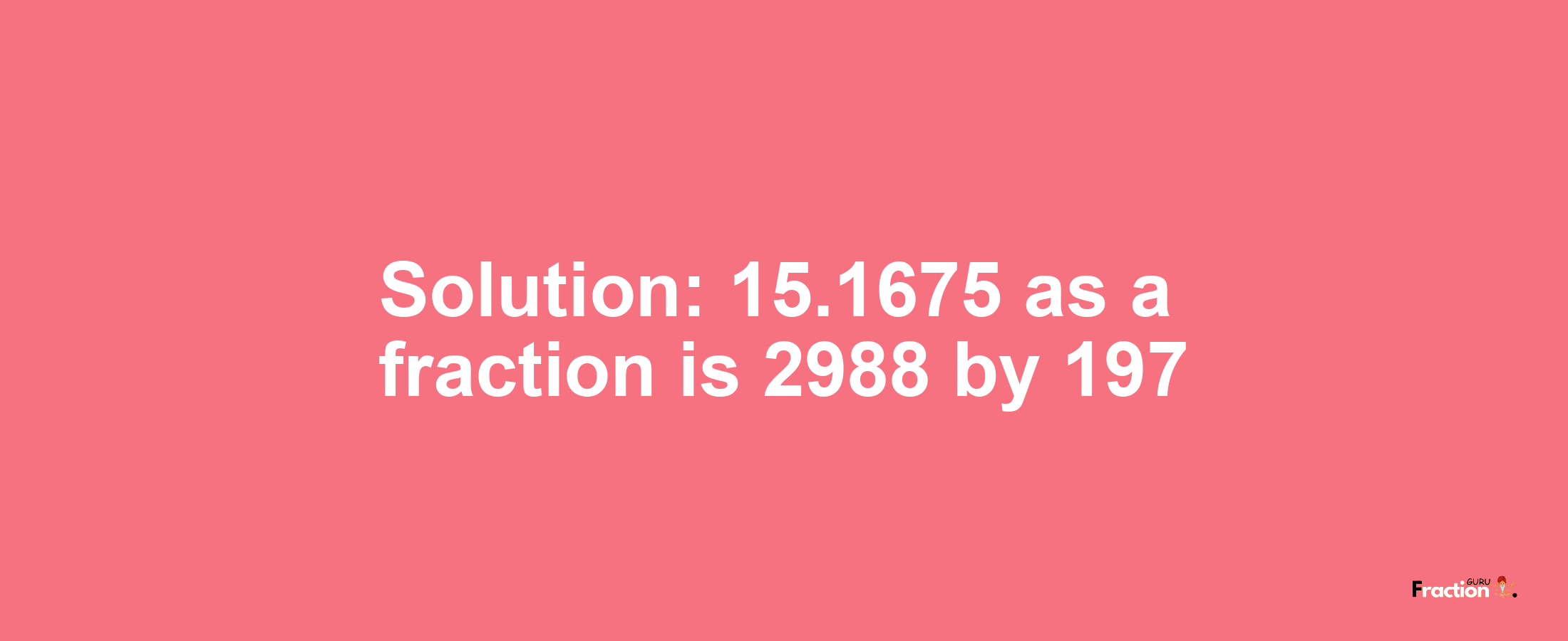 Solution:15.1675 as a fraction is 2988/197